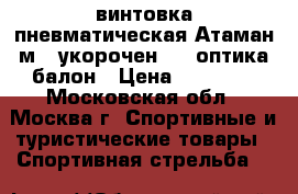 винтовка пневматическая Атаман м12 укорочен.PCP.оптика балон › Цена ­ 45 000 - Московская обл., Москва г. Спортивные и туристические товары » Спортивная стрельба   
